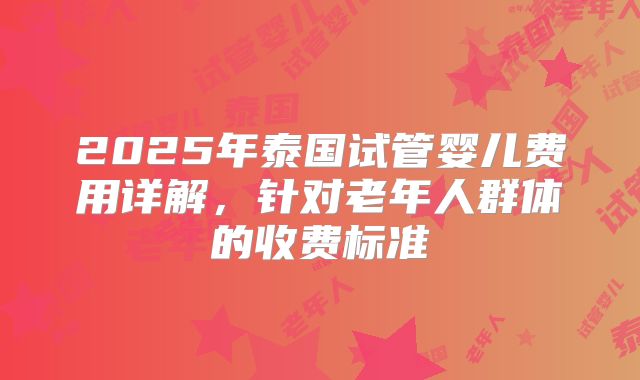 2025年泰国试管婴儿费用详解，针对老年人群体的收费标准