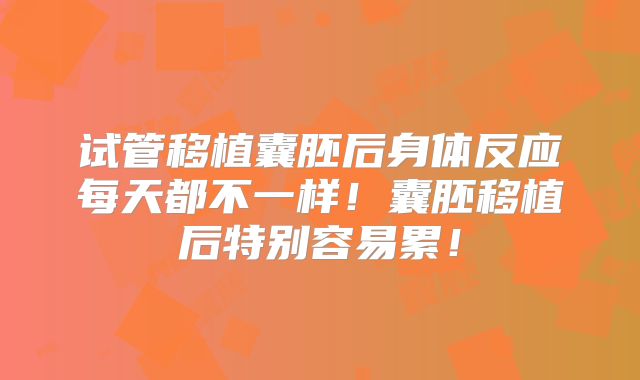 试管移植囊胚后身体反应每天都不一样！囊胚移植后特别容易累！