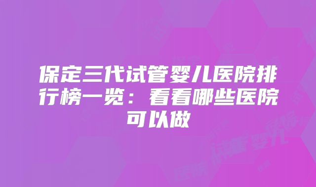 保定三代试管婴儿医院排行榜一览：看看哪些医院可以做