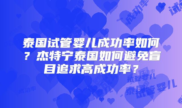 泰国试管婴儿成功率如何？杰特宁泰国如何避免盲目追求高成功率？