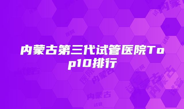 内蒙古第三代试管医院Top10排行