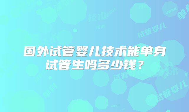 国外试管婴儿技术能单身试管生吗多少钱？