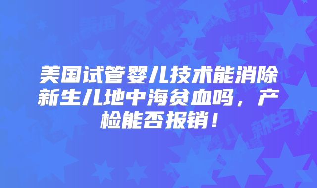 美国试管婴儿技术能消除新生儿地中海贫血吗，产检能否报销！