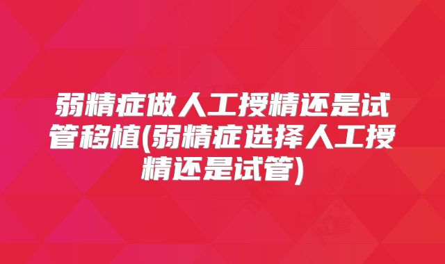 弱精症做人工授精还是试管移植(弱精症选择人工授精还是试管)