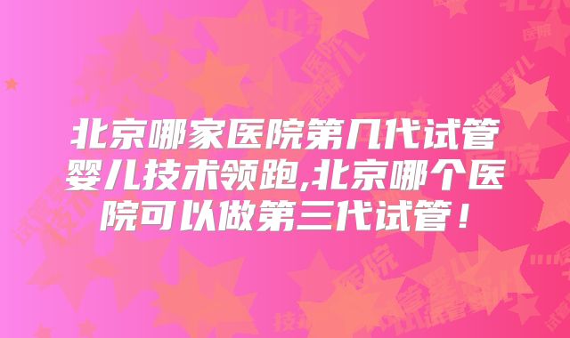 北京哪家医院第几代试管婴儿技术领跑,北京哪个医院可以做第三代试管！