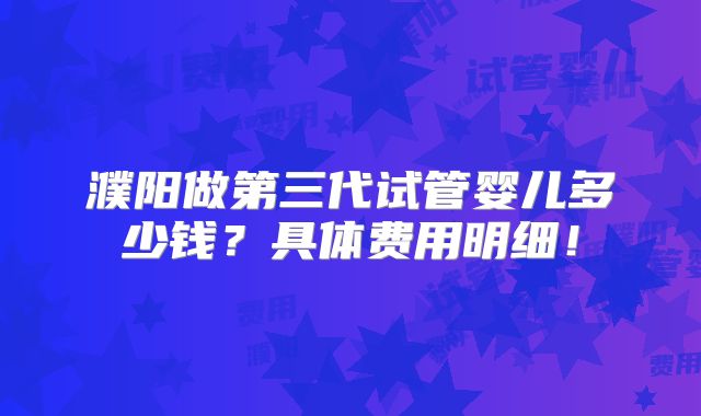 濮阳做第三代试管婴儿多少钱？具体费用明细！