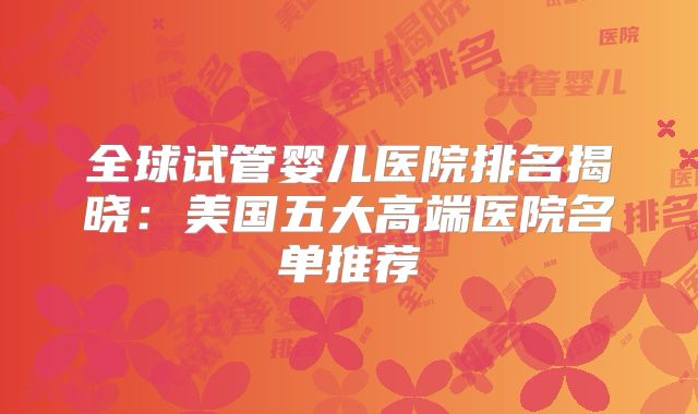 全球试管婴儿医院排名揭晓：美国五大高端医院名单推荐