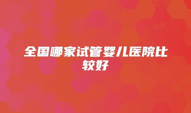全国哪家试管婴儿医院比较好