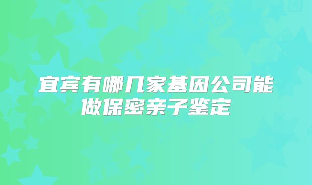 宜宾有哪几家基因公司能做保密亲子鉴定