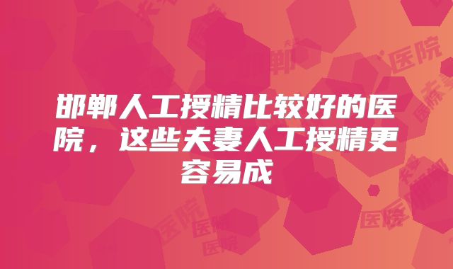 邯郸人工授精比较好的医院，这些夫妻人工授精更容易成