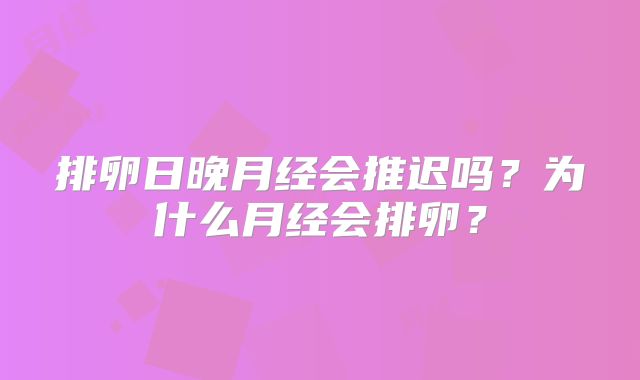 排卵日晚月经会推迟吗？为什么月经会排卵？