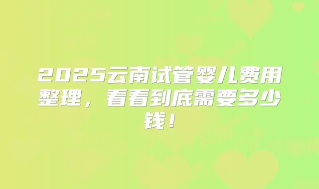 2025云南试管婴儿费用整理，看看到底需要多少钱！