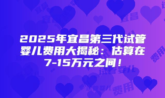 2025年宜昌第三代试管婴儿费用大揭秘：估算在7-15万元之间！
