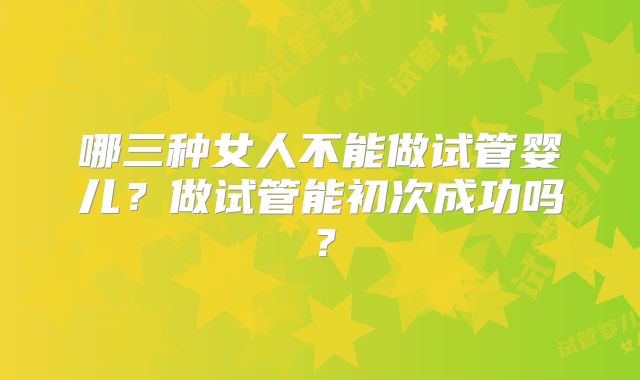 哪三种女人不能做试管婴儿？做试管能初次成功吗？