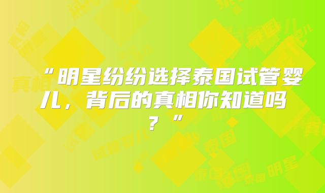 “明星纷纷选择泰国试管婴儿，背后的真相你知道吗？”
