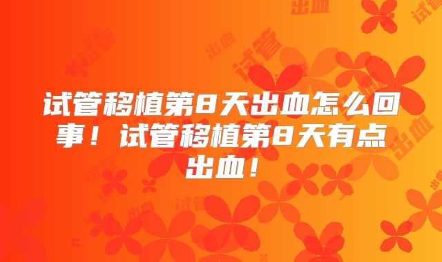 试管移植第8天出血怎么回事！试管移植第8天有点出血！