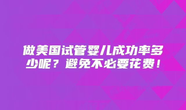 做美国试管婴儿成功率多少呢？避免不必要花费！