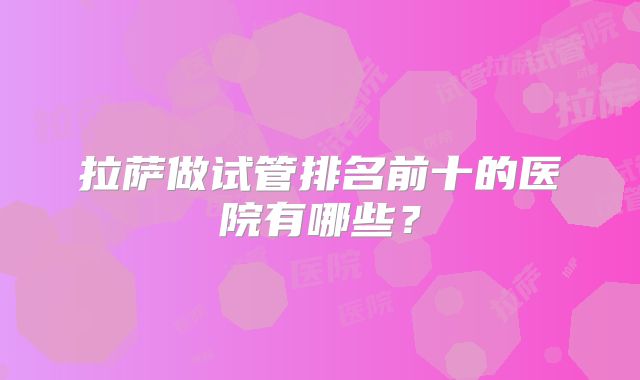 拉萨做试管排名前十的医院有哪些？