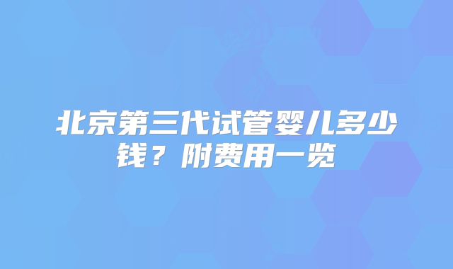 北京第三代试管婴儿多少钱？附费用一览