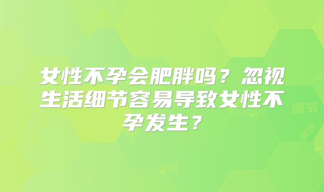 女性不孕会肥胖吗？忽视生活细节容易导致女性不孕发生？