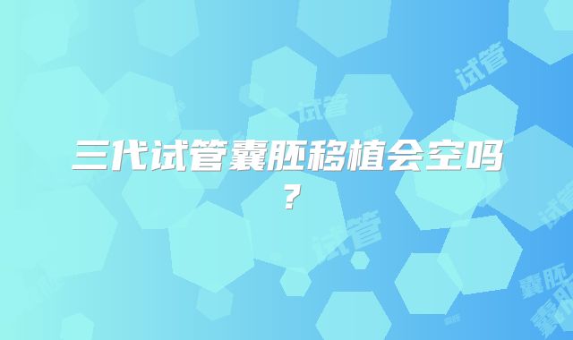 三代试管囊胚移植会空吗？