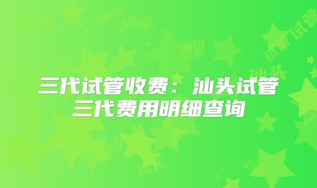 三代试管收费：汕头试管三代费用明细查询