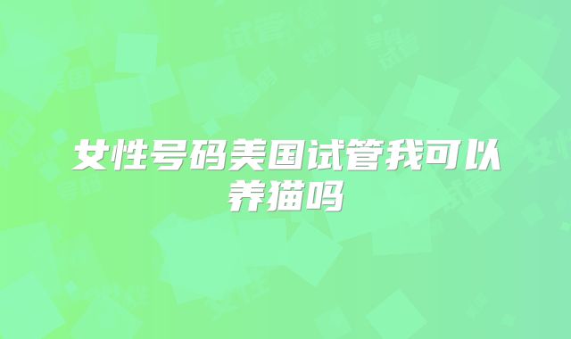 女性号码美国试管我可以养猫吗