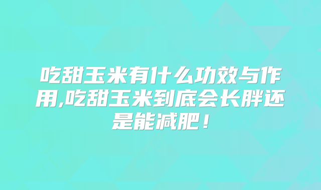 吃甜玉米有什么功效与作用,吃甜玉米到底会长胖还是能减肥！