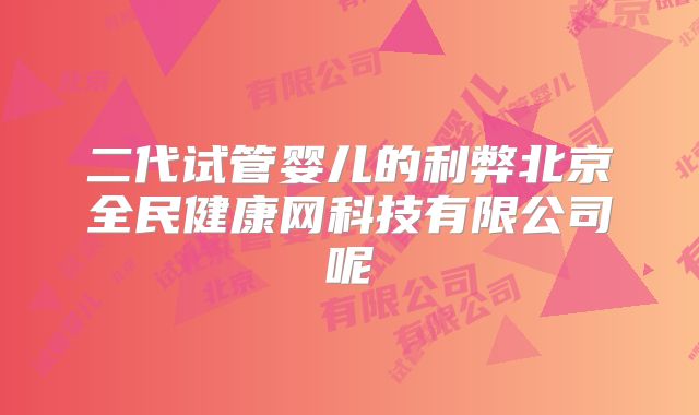 二代试管婴儿的利弊北京全民健康网科技有限公司呢