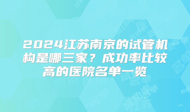 2024江苏南京的试管机构是哪三家?成功率比较高的医院名单一览