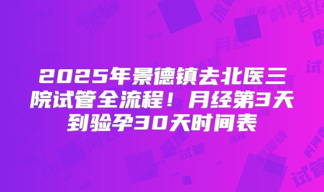 2025年景德镇去北医三院试管全流程!月经第3天到验孕30天时间表