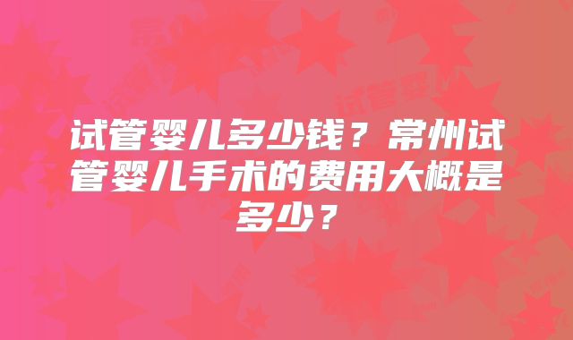 试管婴儿多少钱？常州试管婴儿手术的费用大概是多少？