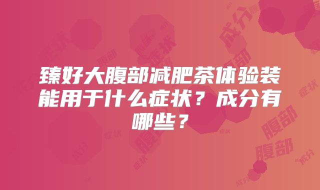 臻好大腹部减肥茶体验装能用于什么症状？成分有哪些？