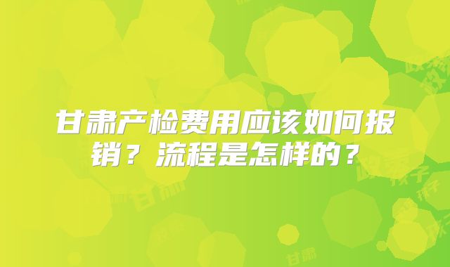 甘肃产检费用应该如何报销？流程是怎样的？