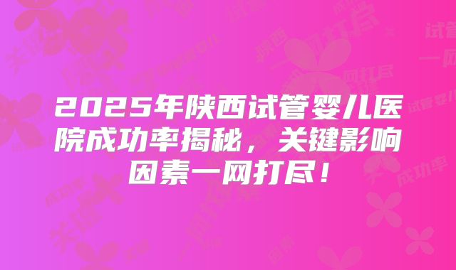 2025年陕西试管婴儿医院成功率揭秘，关键影响因素一网打尽！