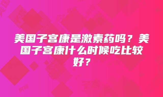 美国子宫康是激素药吗？美国子宫康什么时候吃比较好？