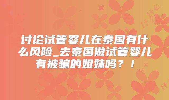 讨论试管婴儿在泰国有什么风险_去泰国做试管婴儿有被骗的姐妹吗？！