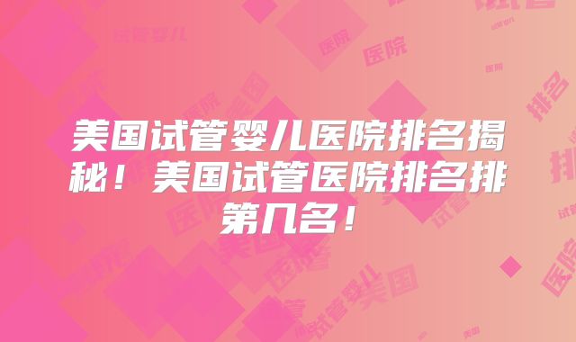 美国试管婴儿医院排名揭秘!美国试管医院排名排第几名!