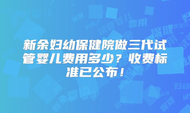 新余妇幼保健院做三代试管婴儿费用多少？收费标准已公布！