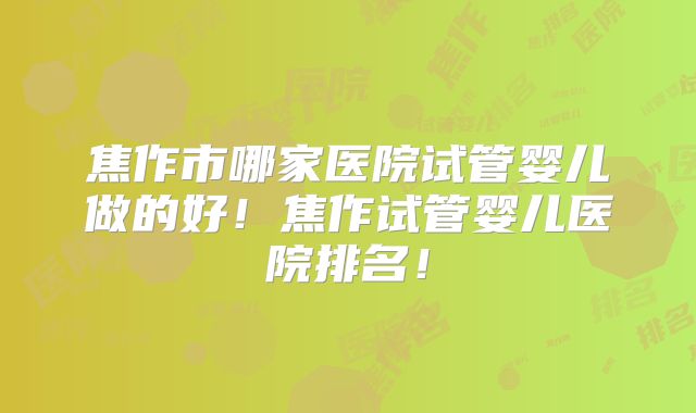 焦作市哪家医院试管婴儿做的好！焦作试管婴儿医院排名！