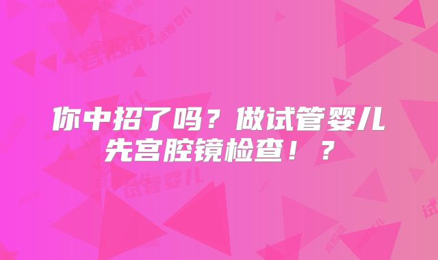 你中招了吗？做试管婴儿先宫腔镜检查！？