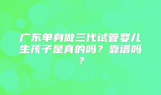 广东单身做三代试管婴儿生孩子是真的吗？靠谱吗？