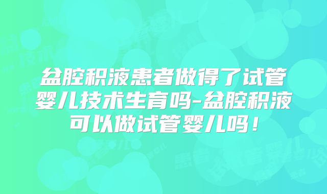 盆腔积液患者做得了试管婴儿技术生育吗-盆腔积液可以做试管婴儿吗！