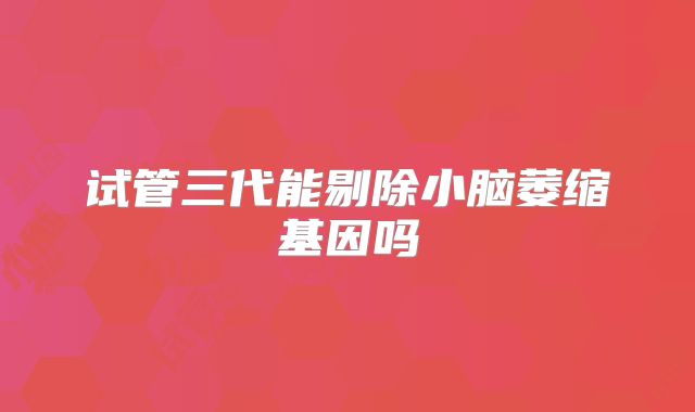 试管三代能剔除小脑萎缩基因吗