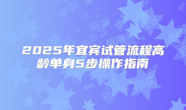 2025年宜宾试管流程高龄单身5步操作指南