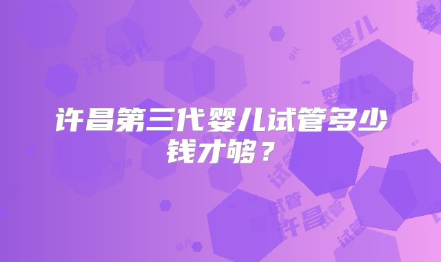 许昌第三代婴儿试管多少钱才够？