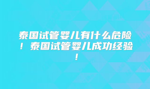 泰国试管婴儿有什么危险！泰国试管婴儿成功经验！