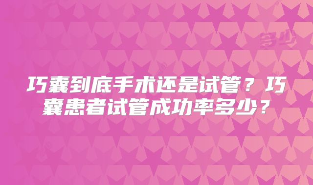 巧囊到底手术还是试管?巧囊患者试管成功率多少?