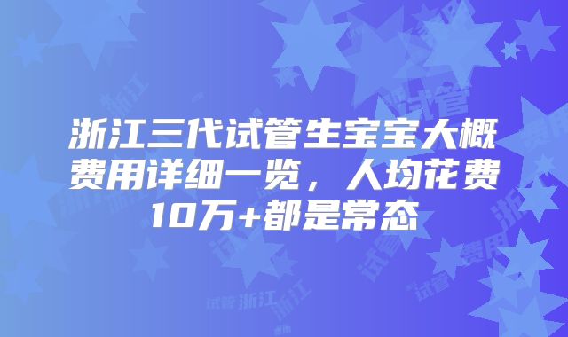 浙江三代试管生宝宝大概费用详细一览，人均花费10万+都是常态