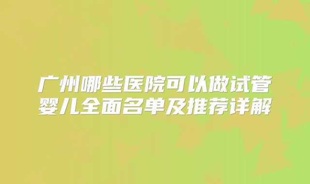 广州哪些医院可以做试管婴儿全面名单及推荐详解